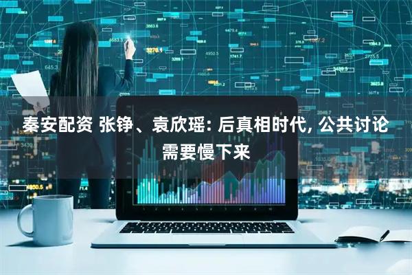 秦安配资 张铮、袁欣瑶: 后真相时代, 公共讨论需要慢下来