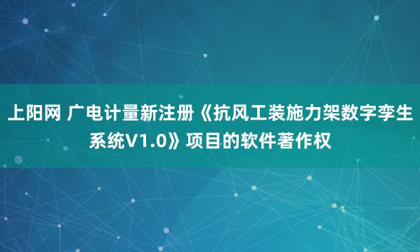 上阳网 广电计量新注册《抗风工装施力架数字孪生系统V1.0》项目的软件著作权