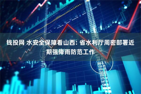 钱投网 水安全保障看山西: 省水利厅周密部署近期强降雨防范工作