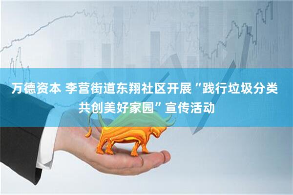 万德资本 李营街道东翔社区开展“践行垃圾分类 共创美好家园”宣传活动
