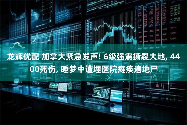 龙辉优配 加拿大紧急发声! 6级强震撕裂大地, 4400死伤, 睡梦中遭埋医院瘫痪遍地尸