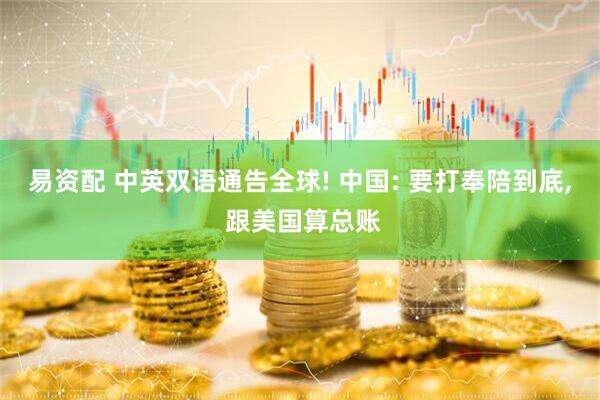 易资配 中英双语通告全球! 中国: 要打奉陪到底, 跟美国算总账