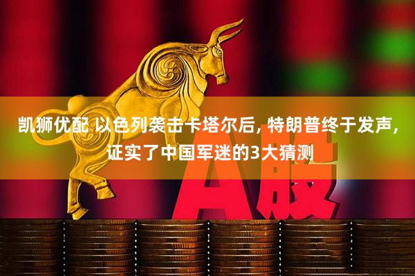 凯狮优配 以色列袭击卡塔尔后, 特朗普终于发声, 证实了中国军迷的3大猜测