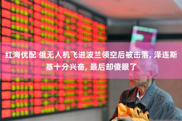 红海优配 俄无人机飞进波兰领空后被击落, 泽连斯基十分兴奋, 最后却傻眼了