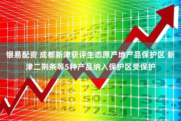 银易配资 成都新津获评生态原产地产品保护区 新津二荆条等5种产品纳入保护区受保护