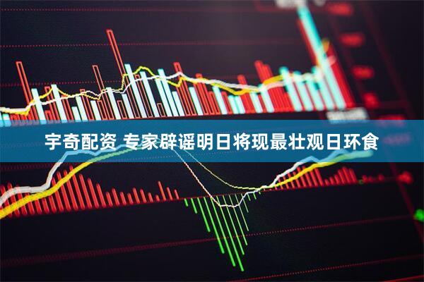宇奇配资 专家辟谣明日将现最壮观日环食