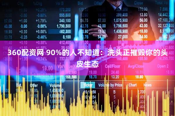 360配资网 90%的人不知道：洗头正摧毁你的头皮生态