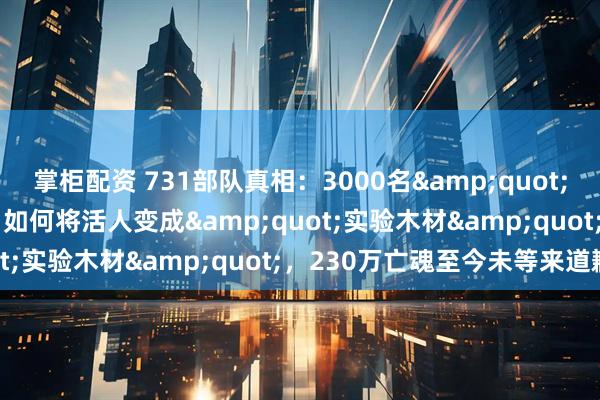 掌柜配资 731部队真相：3000名&quot;医学精英&quot;如何将活人变成&quot;实验木材&quot;，230万亡魂至今未等来道歉
