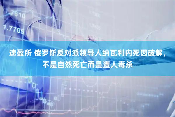 速盈所 俄罗斯反对派领导人纳瓦利内死因破解，不是自然死亡而是遭人毒杀