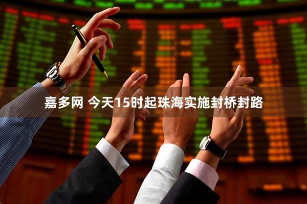 嘉多网 今天15时起珠海实施封桥封路