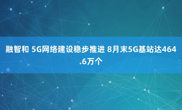 融智和 5G网络建设稳步推进 8月末5G基站达464.6万个