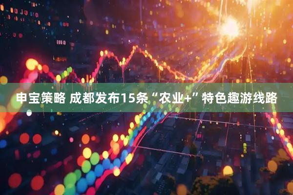 申宝策略 成都发布15条“农业+”特色趣游线路