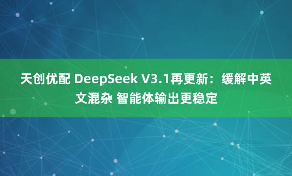 天创优配 DeepSeek V3.1再更新：缓解中英文混杂 智能体输出更稳定