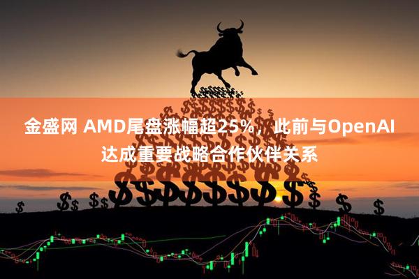 金盛网 AMD尾盘涨幅超25%，此前与OpenAI达成重要战略合作伙伴关系