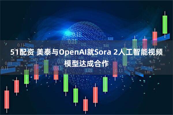 51配资 美泰与OpenAI就Sora 2人工智能视频模型达成合作