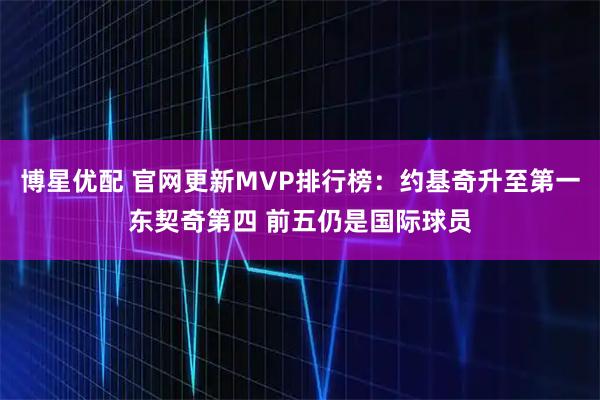 博星优配 官网更新MVP排行榜：约基奇升至第一东契奇第四 前五仍是国际球员