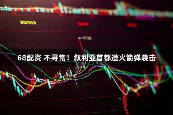 68配资 不寻常！叙利亚首都遭火箭弹袭击