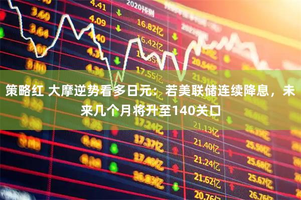 策略红 大摩逆势看多日元：若美联储连续降息，未来几个月将升至140关口