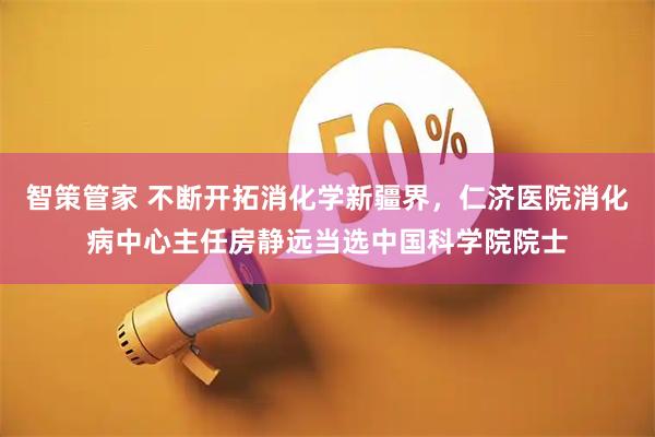 智策管家 不断开拓消化学新疆界，仁济医院消化病中心主任房静远当选中国科学院院士