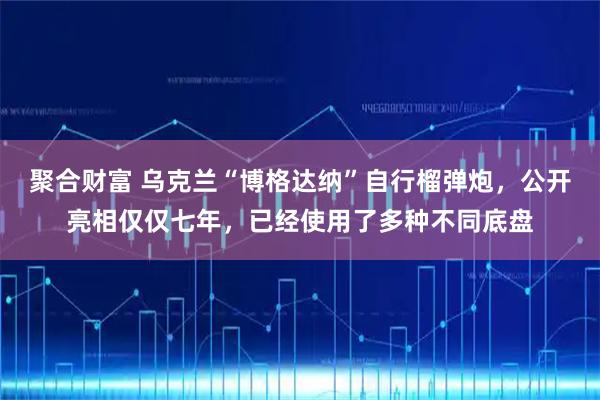 聚合财富 乌克兰“博格达纳”自行榴弹炮，公开亮相仅仅七年，已经使用了多种不同底盘