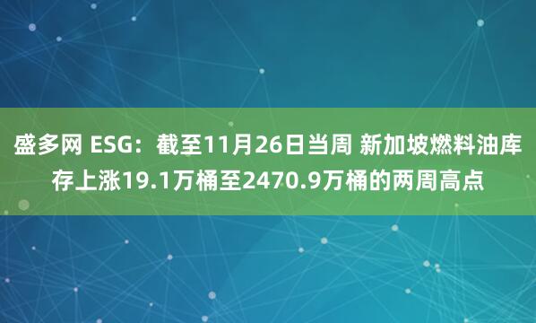盛多网 ESG：截至11月26日当周 新加坡燃料油库存上涨19.1万桶至2470.9万桶的两周高点