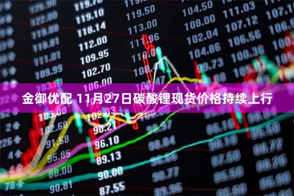 金御优配 11月27日碳酸锂现货价格持续上行