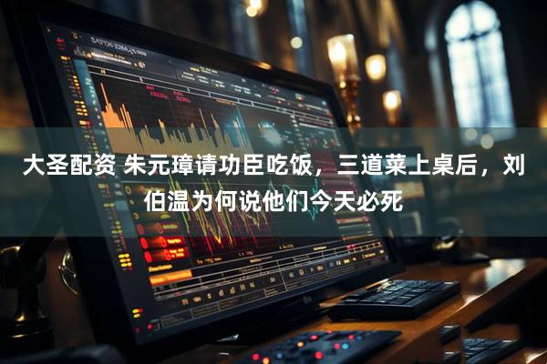 大圣配资 朱元璋请功臣吃饭，三道菜上桌后，刘伯温为何说他们今天必死