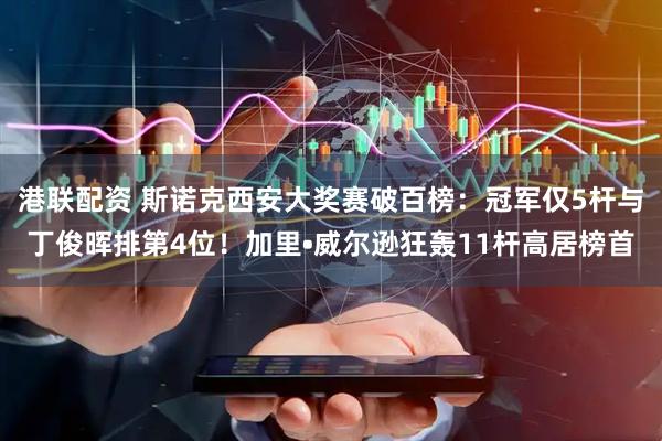 港联配资 斯诺克西安大奖赛破百榜：冠军仅5杆与丁俊晖排第4位！加里•威尔逊狂轰11杆高居榜首