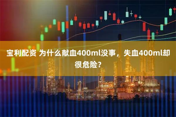 宝利配资 为什么献血400ml没事，失血400ml却很危险？