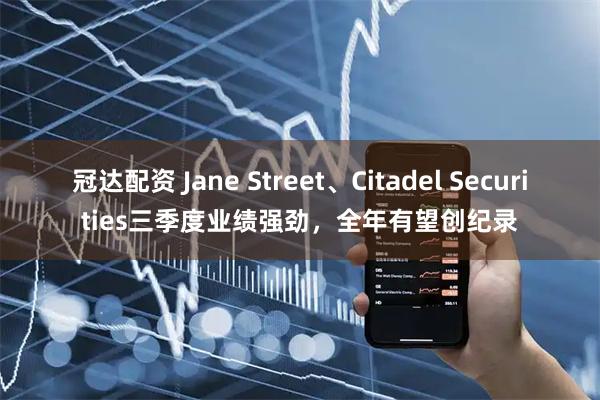 冠达配资 Jane Street、Citadel Securities三季度业绩强劲，全年有望创纪录