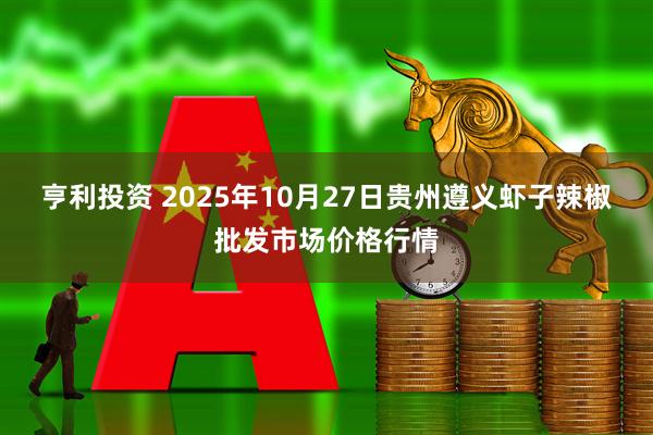 亨利投资 2025年10月27日贵州遵义虾子辣椒批发市场价格行情
