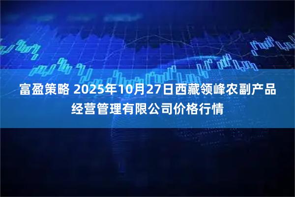 富盈策略 2025年10月27日西藏领峰农副产品经营管理有限公司价格行情