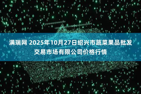 满瑞网 2025年10月27日绍兴市蔬菜果品批发交易市场有限公司价格行情