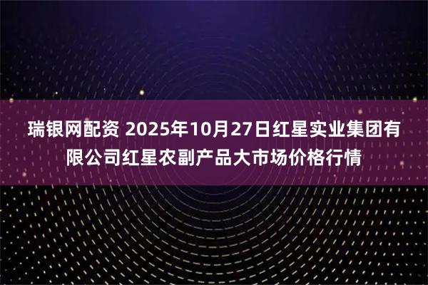 瑞银网配资 2025年10月27日红星实业集团有限公司红星农副产品大市场价格行情