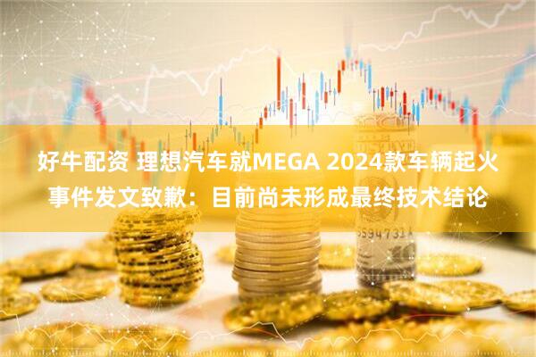 好牛配资 理想汽车就MEGA 2024款车辆起火事件发文致歉：目前尚未形成最终技术结论