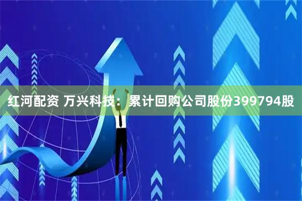 红河配资 万兴科技：累计回购公司股份399794股
