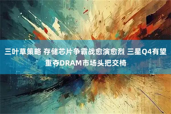 三叶草策略 存储芯片争霸战愈演愈烈 三星Q4有望重夺DRAM市场头把交椅