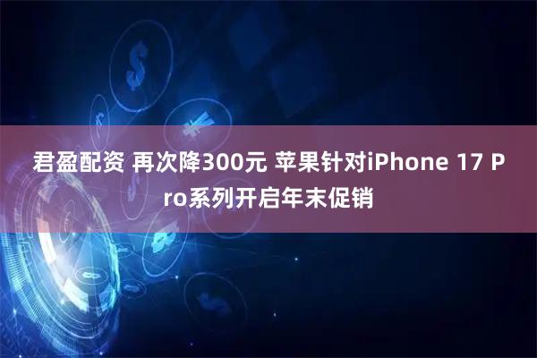 君盈配资 再次降300元 苹果针对iPhone 17 Pro系列开启年末促销