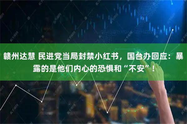 赣州达慧 民进党当局封禁小红书，国台办回应：暴露的是他们内心的恐惧和“不安”！