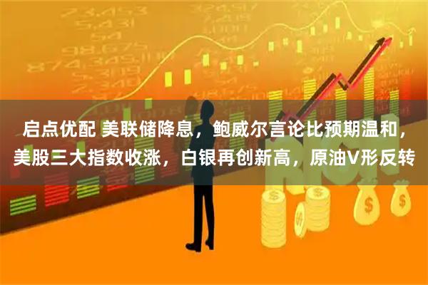 启点优配 美联储降息，鲍威尔言论比预期温和，美股三大指数收涨，白银再创新高，原油V形反转