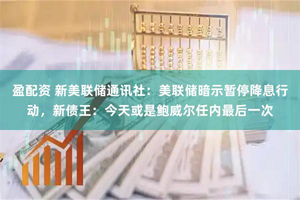 盈配资 新美联储通讯社：美联储暗示暂停降息行动，新债王：今天或是鲍威尔任内最后一次