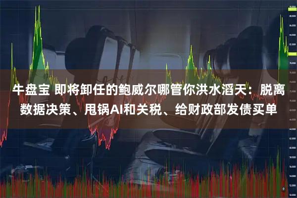 牛盘宝 即将卸任的鲍威尔哪管你洪水滔天：脱离数据决策、甩锅AI和关税、给财政部发债买单