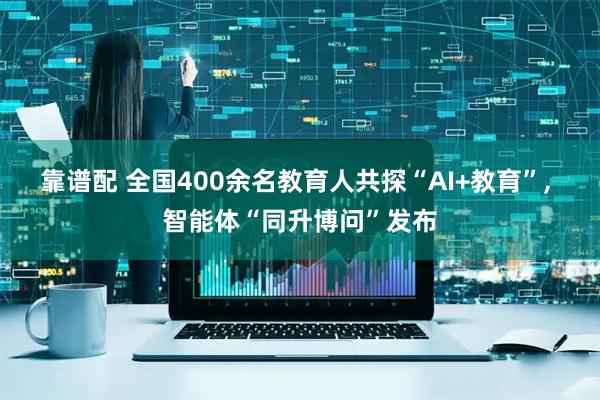 靠谱配 全国400余名教育人共探“AI+教育”, 智能体“同升博问”发布