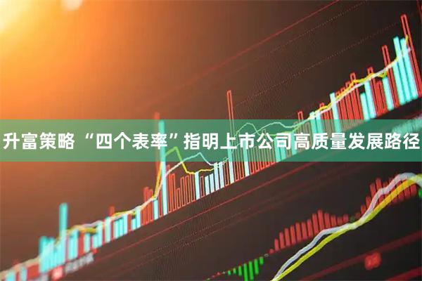 升富策略 “四个表率”指明上市公司高质量发展路径