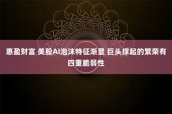 惠盈财富 美股AI泡沫特征渐显 巨头撑起的繁荣有四重脆弱性