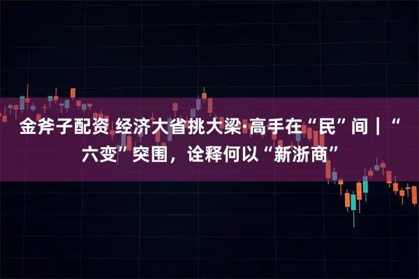 金斧子配资 经济大省挑大梁·高手在“民”间｜“六变”突围，诠释何以“新浙商”