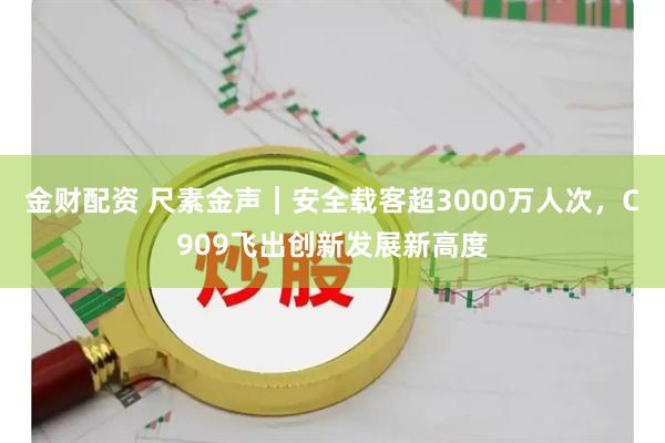 金财配资 尺素金声｜安全载客超3000万人次，C909飞出创新发展新高度
