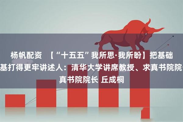 杨帆配资  【“十五五”我所思·我所盼】把基础科学的根基打得更牢讲述人：清华大学讲席教授、求真书院院长 丘成桐