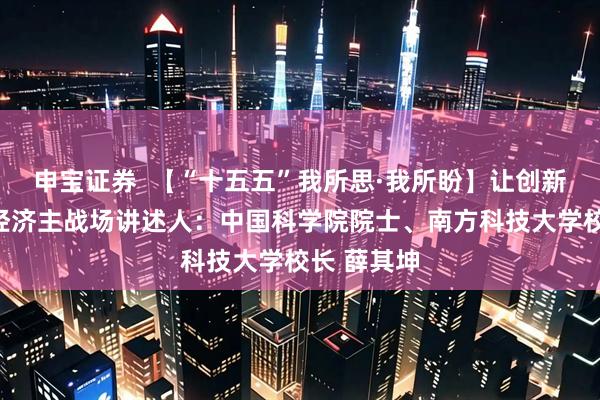 申宝证券  【“十五五”我所思·我所盼】让创新直接服务经济主战场讲述人：中国科学院院士、南方科技大学校长 薛其坤
