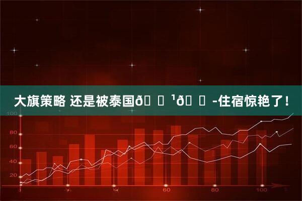 大旗策略 还是被泰国🇹🇭住宿惊艳了!